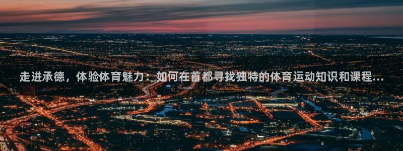 尊龙官方正版app娱乐网站：走进承德，体验体育魅力：如何在首