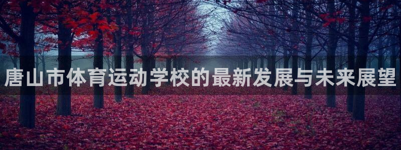尊龙官网下载招商电话是多少：唐山市体育运动学校的最新发展与未