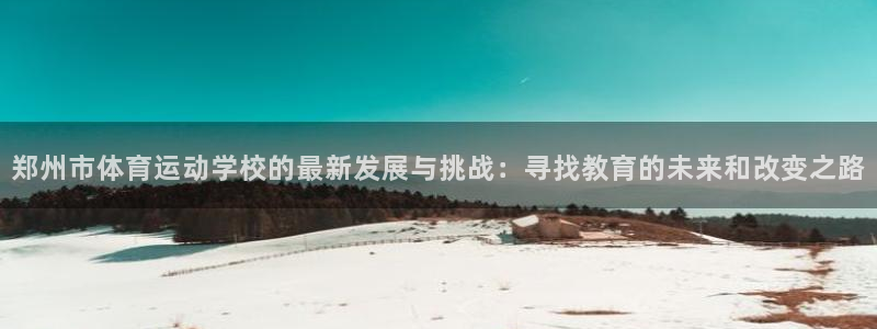 尊龙官网下载开户：郑州市体育运动学校的最新发展与挑战