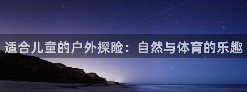 尊龙官方正版app集团：适合儿童的户外探险：自然与体育的乐趣