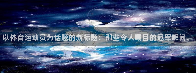 尊龙官网下载是干嘛的公司：以体育运动员为话题的新标题：那些令