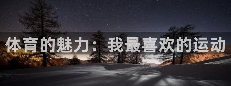 尊龙官网下载平台注册流程视频：体育的魅力：我最喜欢的