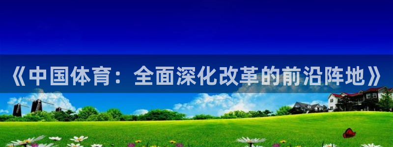 尊龙官方正版app集团简介：《中国体育：全面深化改革的前沿阵