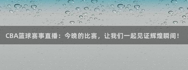 柠檬网体育直播：CBA篮球赛事直播：今晚的比赛，让我们一起见证辉煌瞬间！